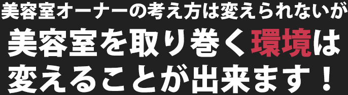 美容室オーナーの考え方は変えられないが美容室を取り巻く環境は変えることが出来ます！
