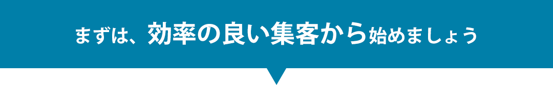 まずは、効率の良い集客から始めましょう